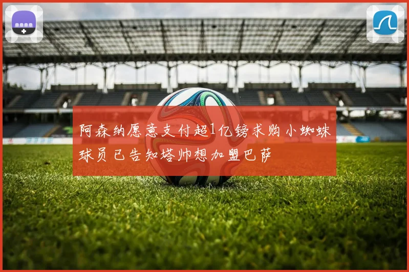 阿森纳愿意支付超1亿镑求购小蜘蛛球员已告知塔帅想加盟巴萨
