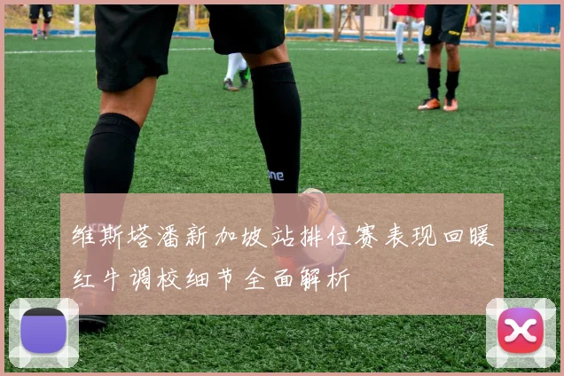 维斯塔潘新加坡站排位赛表现回暖红牛调校细节全面解析