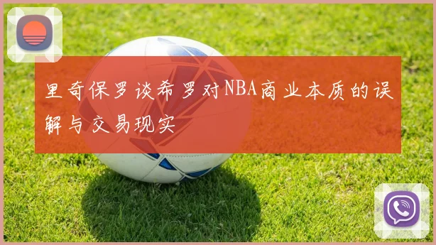 里奇保罗谈希罗对NBA商业本质的误解与交易现实