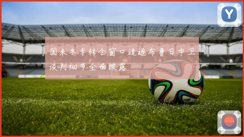 国米冬季转会窗口追逐布鲁日中卫谈判细节全面披露