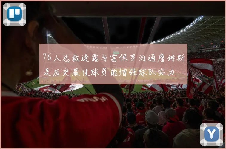 76人总裁透露与富保罗沟通詹姆斯是历史最佳球员能增强球队实力