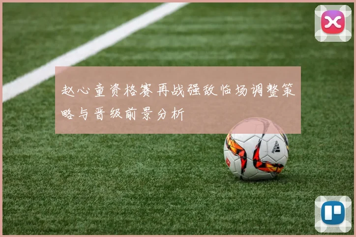 赵心童资格赛再战强敌临场调整策略与晋级前景分析