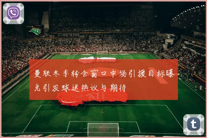 曼联冬季转会窗口中场引援目标曝光引发球迷热议与期待