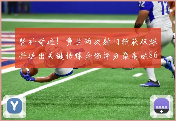 替补奇迹！费兰两次射门斩获双球并送出关键传球全场评分最高达86