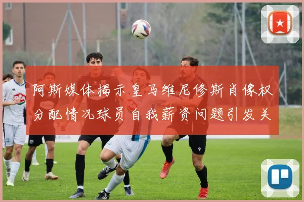 阿斯媒体揭示皇马维尼修斯肖像权分配情况球员自我薪资问题引发关注