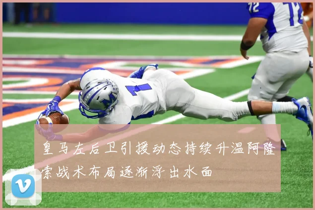 皇马左后卫引援动态持续升温阿隆索战术布局逐渐浮出水面