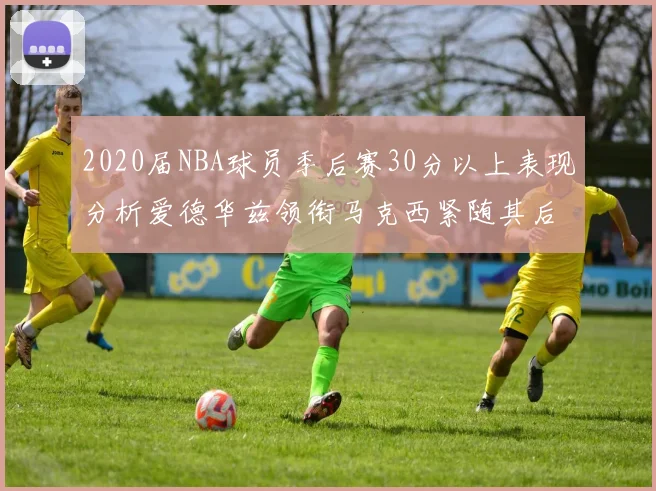 2020届NBA球员季后赛30分以上表现分析爱德华兹领衔马克西紧随其后哈利表现不俗