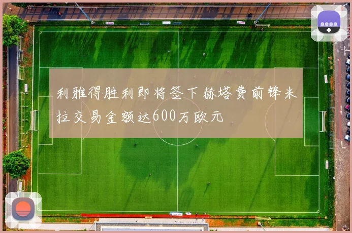 利雅得胜利即将签下赫塔费前锋米拉交易金额达600万欧元