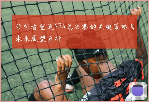 步行者重返NBA总决赛的关键策略与未来展望分析