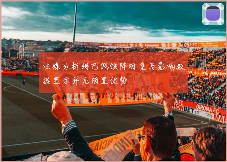 法媒分析姆巴佩缺阵对皇马影响数据显示并无明显优势