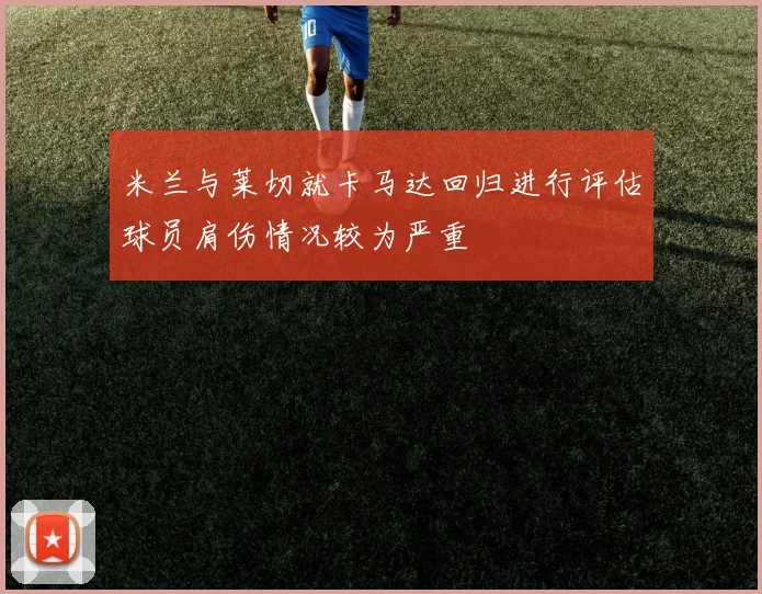 米兰与莱切就卡马达回归进行评估球员肩伤情况较为严重