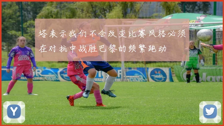 塔表示我们不会改变比赛风格必须在对抗中战胜巴黎的频繁跑动