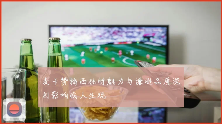 麦卡赞梅西独特魅力与谦逊品质深刻影响我人生观