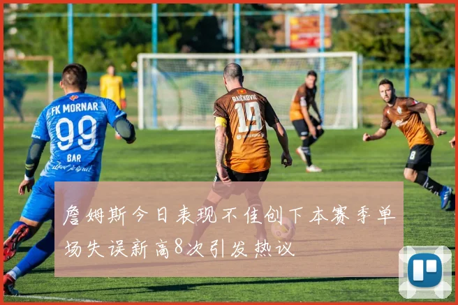 詹姆斯今日表现不佳创下本赛季单场失误新高8次引发热议