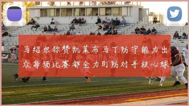 马绍尔称赞凯莱布马丁防守能力出众每场比赛都全力盯防对手核心球员