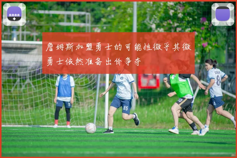 詹姆斯加盟勇士的可能性微乎其微勇士依然准备出价争夺
