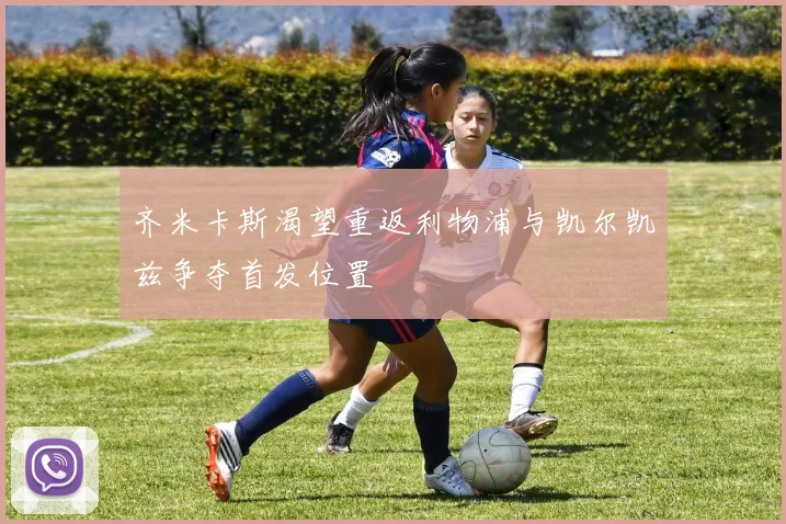 齐米卡斯渴望重返利物浦与凯尔凯兹争夺首发位置