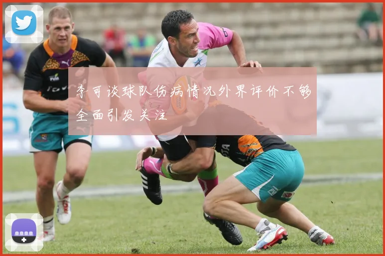 李可谈球队伤病情况外界评价不够全面引发关注