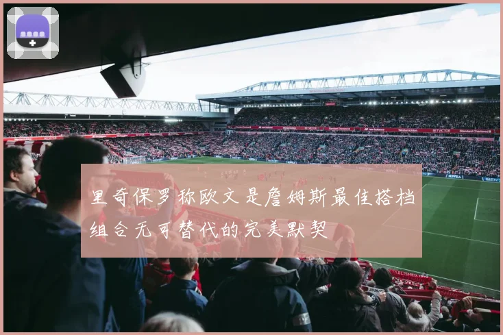里奇保罗称欧文是詹姆斯最佳搭档组合无可替代的完美默契
