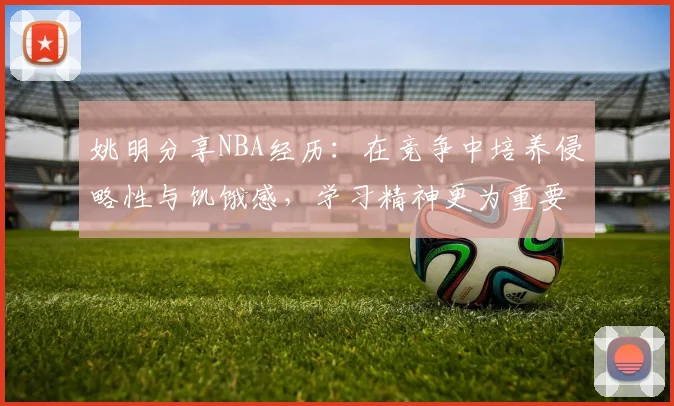 姚明分享NBA经历：在竞争中培养侵略性与饥饿感，学习精神更为重要