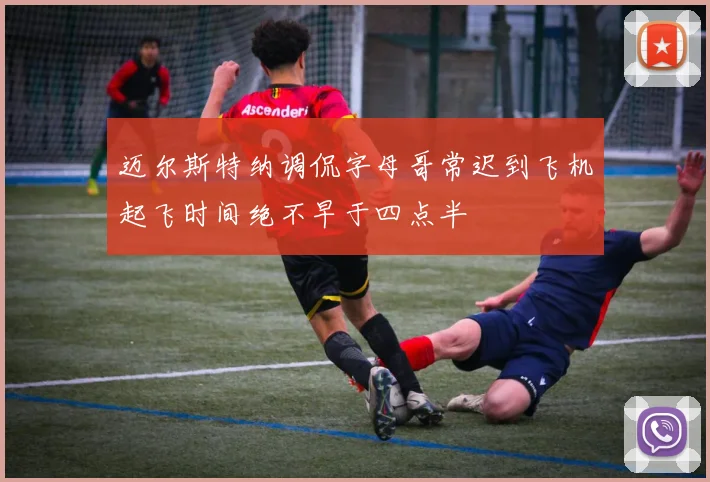 迈尔斯特纳调侃字母哥常迟到飞机起飞时间绝不早于四点半