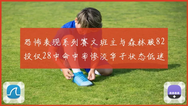 恐怖表现系列赛文班主与森林狼82投仅28中命中率惨淡华子状态低迷仅10投3中