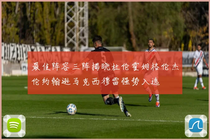 最佳阵容三阵揭晓杜伦霍姆格伦杰伦约翰逊马克西穆雷强势入选