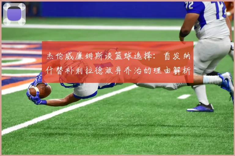 杰伦威廉姆斯谈篮球选择：首发纳什替补利拉德放弃乔治的理由解析
