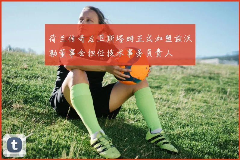 荷兰传奇后卫斯塔姆正式加盟兹沃勒董事会担任技术事务负责人