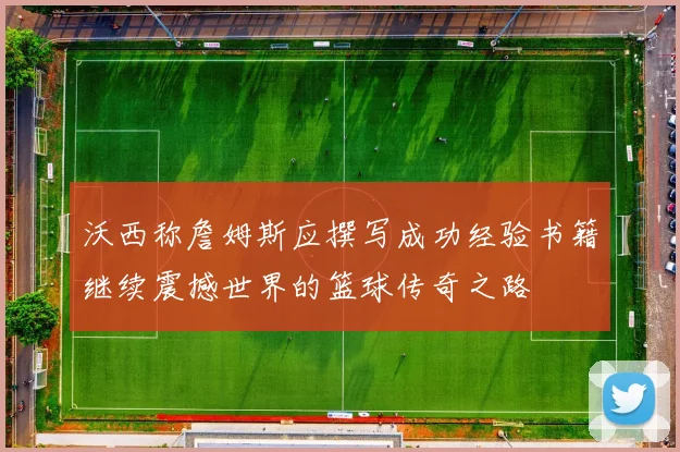 沃西称詹姆斯应撰写成功经验书籍继续震撼世界的篮球传奇之路