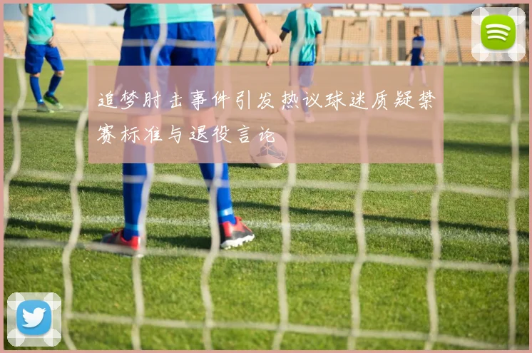 追梦肘击事件引发热议球迷质疑禁赛标准与退役言论
